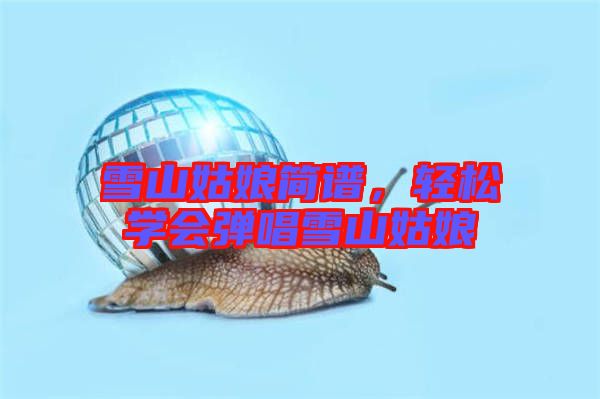 雪山姑娘簡譜,輕松學(xué)會(huì)彈唱雪山姑娘