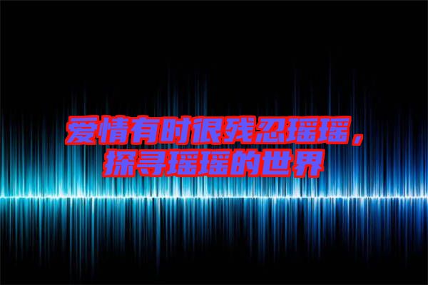 愛情有時很殘忍瑤瑤,探尋瑤瑤的世界