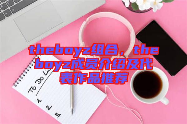 theboyz組合,theboyz成員介紹及代表作品推薦