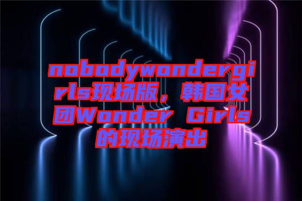 nobodywondergirls現場版，韓國女團Wonder Girls的現場演出