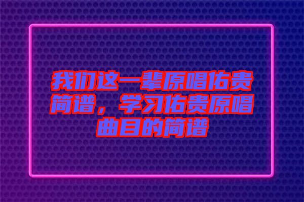 我們這一輩原唱佑貴簡譜,學(xué)習(xí)佑貴原唱曲目的簡譜
