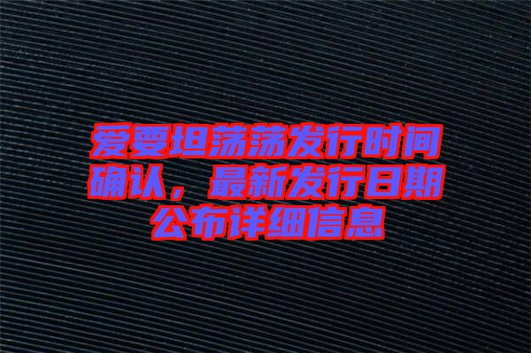 愛要坦蕩蕩發行時間確認,最新發行日期公布詳細信息