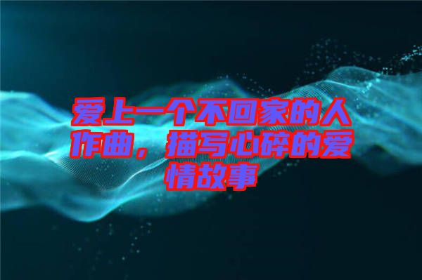 愛上一個不回家的人作曲,描寫心碎的愛情故事