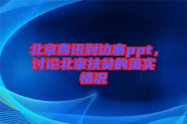 北京喜訊到邊寨ppt，討論北京扶貧的落實(shí)情況