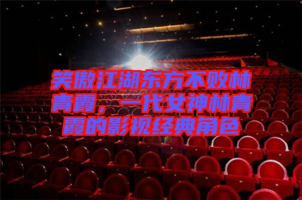 笑傲江湖東方不敗林青霞,一代女神林青霞的影視經典角色