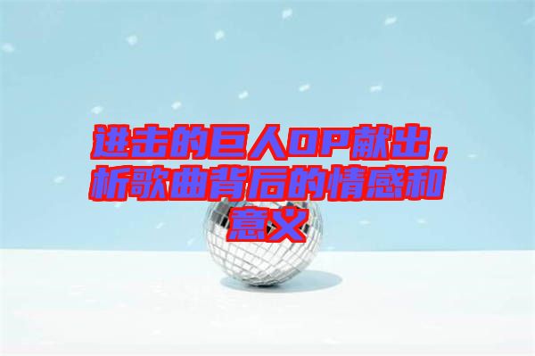 進(jìn)擊的巨人OP獻(xiàn)出,析歌曲背后的情感和意義