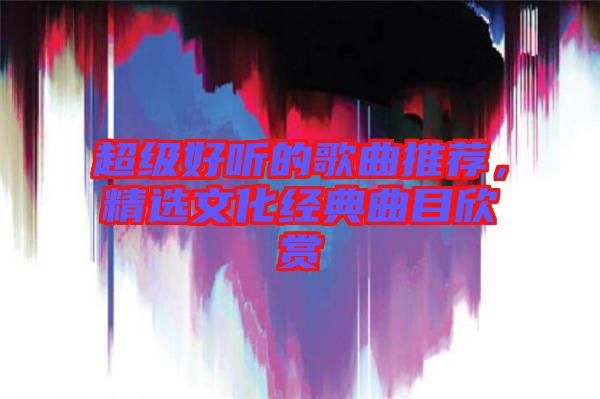 超級好聽的歌曲推薦,精選文化經典曲目欣賞