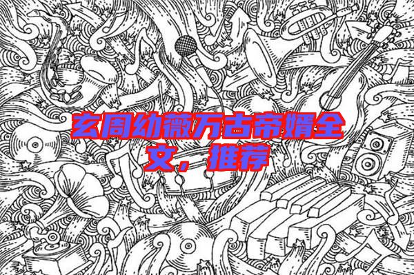 玄周幼薇萬古帝婿全文,推薦