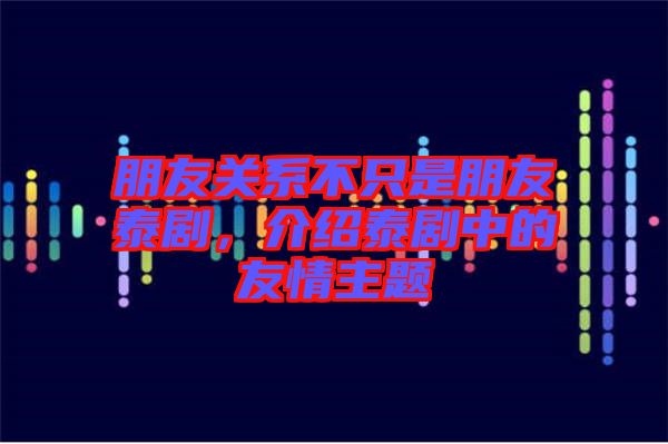 朋友關系不只是朋友泰劇,介紹泰劇中的友情主題