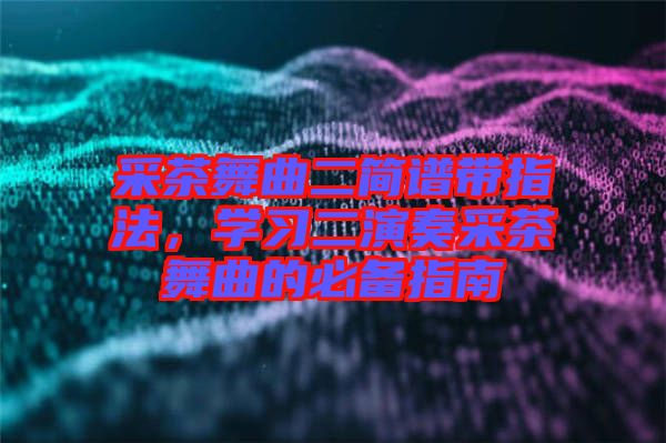 采茶舞曲二簡譜帶指法，學習二演奏采茶舞曲的必備指南