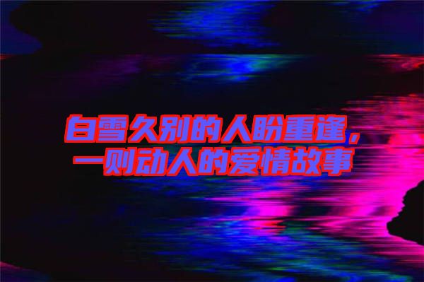 白雪久別的人盼重逢，一則動人的愛情故事