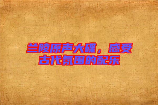 蘭陵原聲大碟，感受古代氛圍的配樂