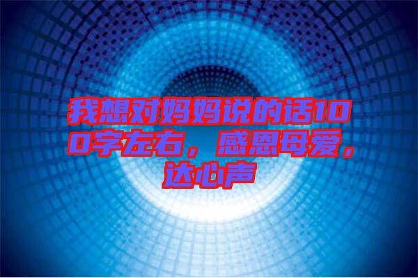 我想對媽媽說的話100字左右,感恩母愛,達心聲