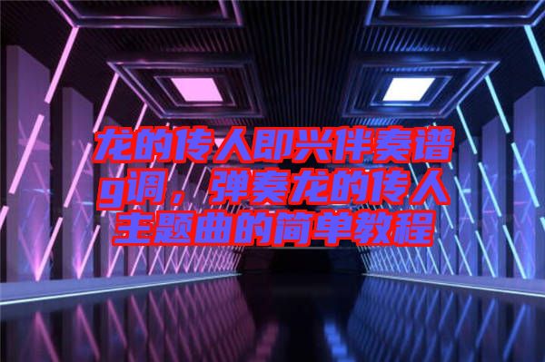 龍的傳人即興伴奏譜g調(diào),彈奏龍的傳人主題曲的簡(jiǎn)單教程