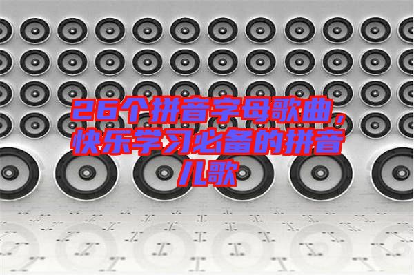 26個拼音字母歌曲,快樂學習必備的拼音兒歌