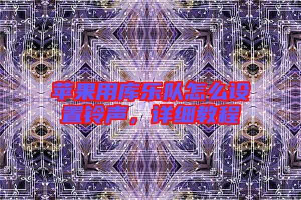 蘋果用庫樂隊怎么設置鈴聲，詳細教程