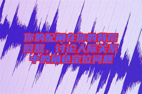 你的配角在你的背后煎熬，討論人際關(guān)系中的角色定位問題