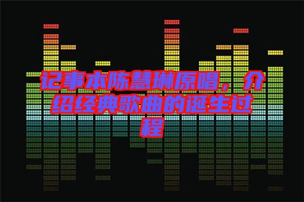 記事本陳慧琳原唱,介紹經(jīng)典歌曲的誕生過程