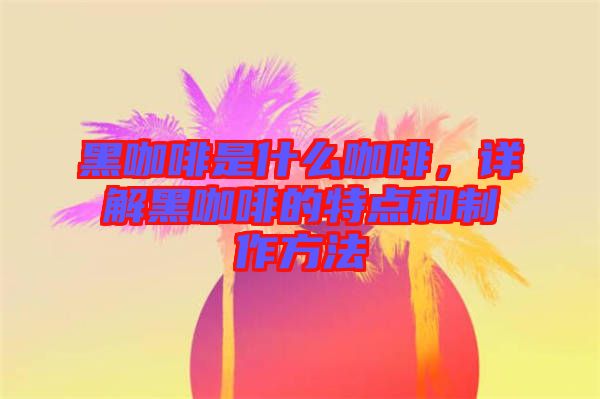 黑咖啡是什么咖啡，詳解黑咖啡的特點和制作方法