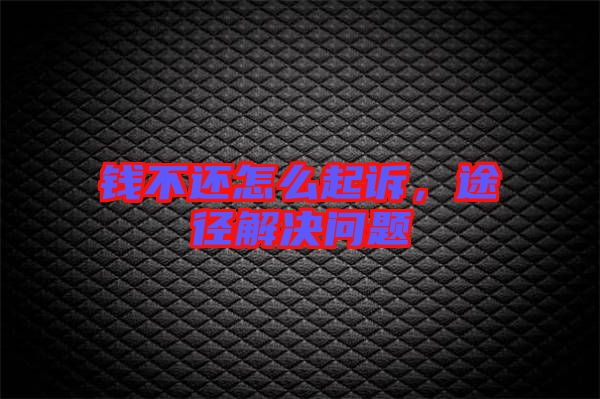 錢不還怎么起訴，途徑解決問題