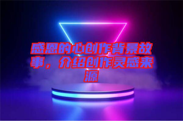 感恩的心創作背景故事，介紹創作靈感來源