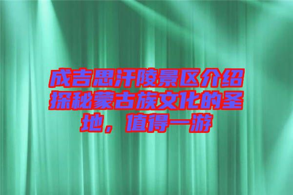 成吉思汗陵景區(qū)介紹探秘蒙古族文化的圣地,值得一游
