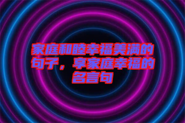 家庭和睦幸福美滿的句子,享家庭幸福的名言句