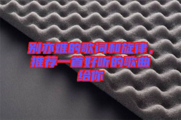 別亦難的歌詞和旋律,推薦一首好聽的歌曲給你
