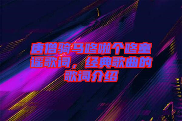 唐僧騎馬咚啦個(gè)咚童謠歌詞,經(jīng)典歌曲的歌詞介紹