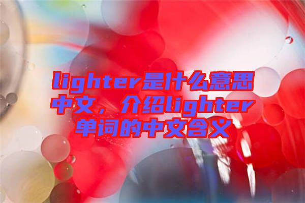 lighter是什么意思中文,介紹lighter單詞的中文含義
