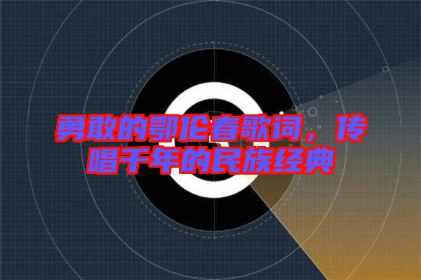 勇敢的鄂倫春歌詞,傳唱千年的民族經(jīng)典