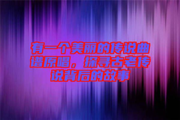 有一個美麗的傳說曲譜原唱,探尋古老傳說背后的故事