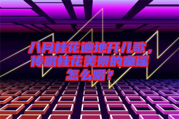 八月桂花遍地開兒歌，傳唱桂花美景的童謠怎么唱？