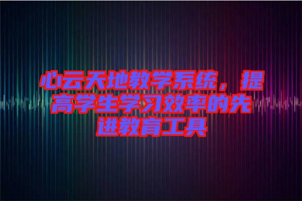 心云天地教學(xué)系統(tǒng),提高學(xué)生學(xué)習(xí)效率的先進教育工具