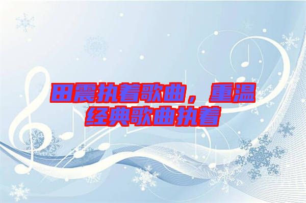 田震執著歌曲，重溫經典歌曲執著