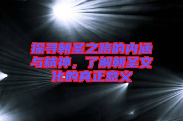 探尋朝圣之路的內涵與精神,了解朝圣文化的真正意義