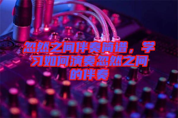 忽然之間伴奏簡(jiǎn)譜,學(xué)習(xí)如何演奏忽然之間的伴奏