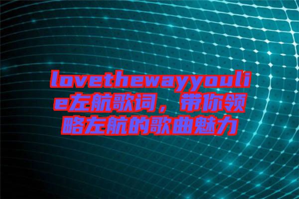 lovethewayyoulie左航歌詞,帶你領略左航的歌曲魅力