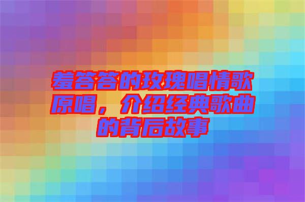 羞答答的玫瑰唱情歌原唱,介紹經典歌曲的背后故事