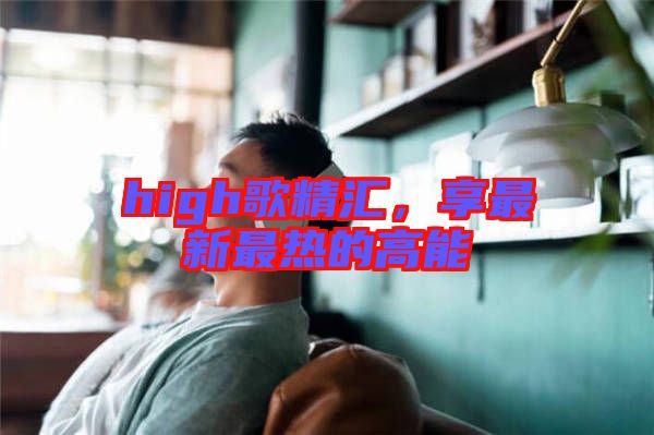 high歌精匯，享最新最熱的高能