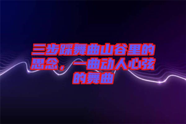 三步踩舞曲山谷里的思念,一曲動人心弦的舞曲