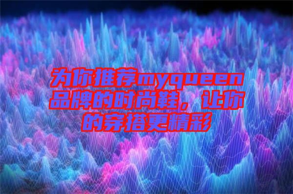 為你推薦myqueen品牌的時尚鞋,讓你的穿搭更精彩
