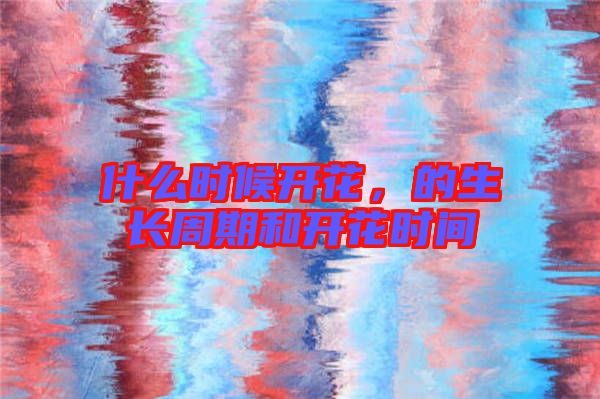 什么時候開花，的生長周期和開花時間