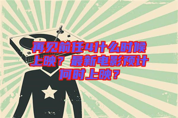 再見前任4什么時候上映?最新電影預計何時上映?