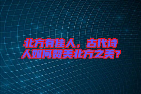 北方有佳人，古代詩人如何贊美北方之美？