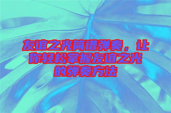 友誼之光簡譜彈奏,讓你輕松掌握友誼之光的彈奏方法