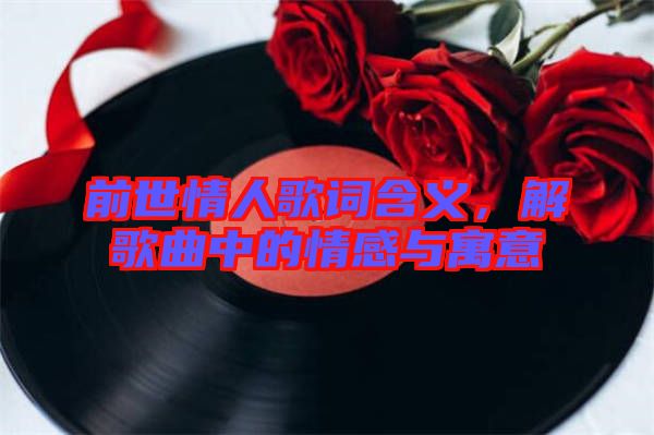 前世情人歌詞含義,解歌曲中的情感與寓意