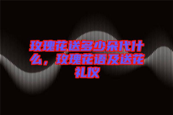 玫瑰花送多少朵代什么，玫瑰花語(yǔ)及送花禮儀