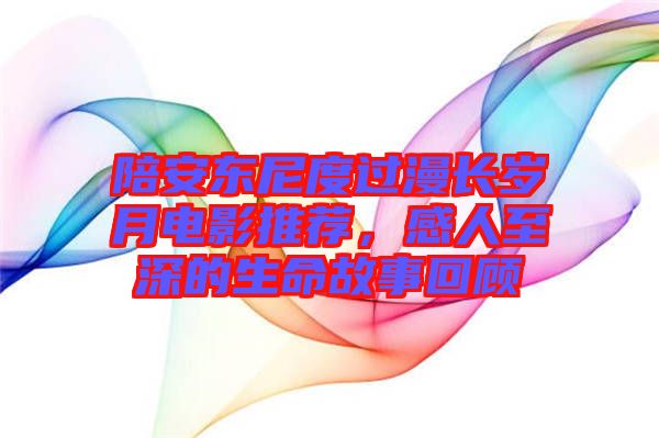 陪安東尼度過漫長歲月電影推薦，感人至深的生命故事回顧