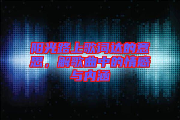 陽光路上歌詞達(dá)的意思，解歌曲中的情感與內(nèi)涵